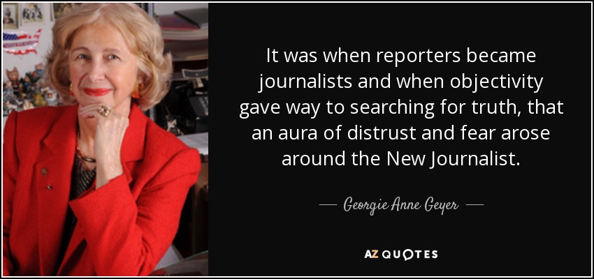 It was when reporters became journalists and when objectivity gave way to searching for truth, that an aura of distrust and fear arose around the New Journalist. - Georgie Anne Geyer