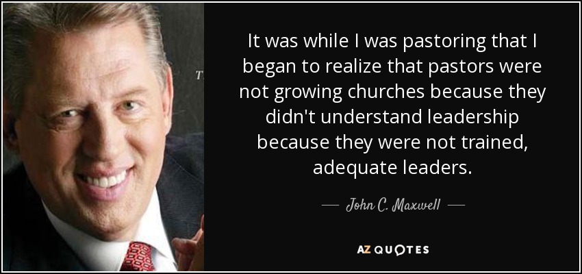 It was while I was pastoring that I began to realize that pastors were not growing churches because they didn't understand leadership because they were not trained, adequate leaders. - John C. Maxwell