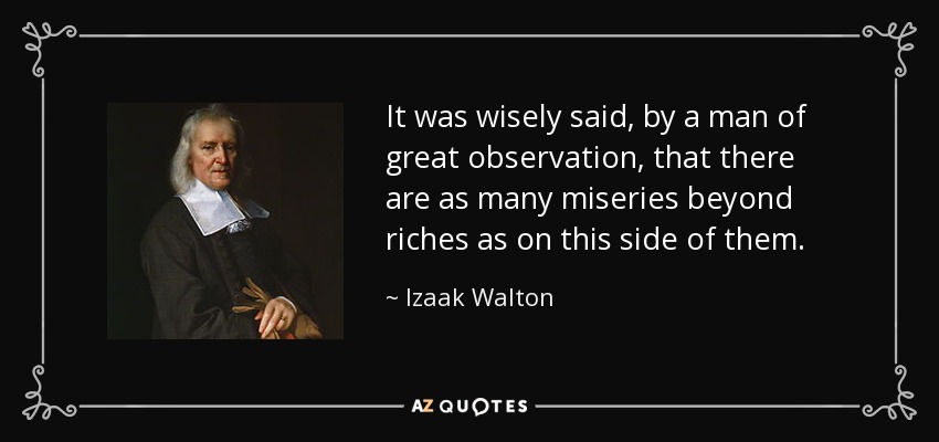 It was wisely said, by a man of great observation, that there are as many miseries beyond riches as on this side of them. - Izaak Walton