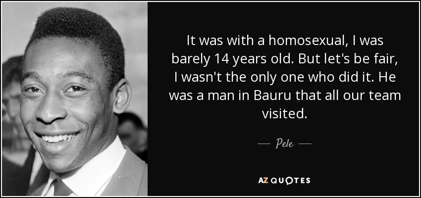 It was with a homosexual, I was barely 14 years old. But let's be fair, I wasn't the only one who did it. He was a man in Bauru that all our team visited. - Pele