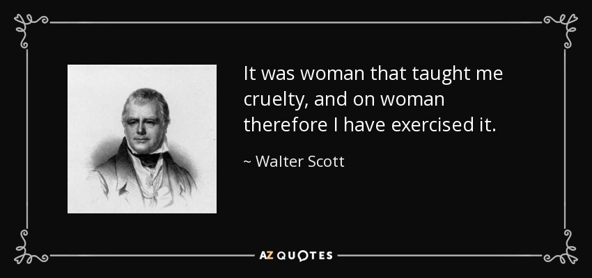 It was woman that taught me cruelty, and on woman therefore I have exercised it. - Walter Scott