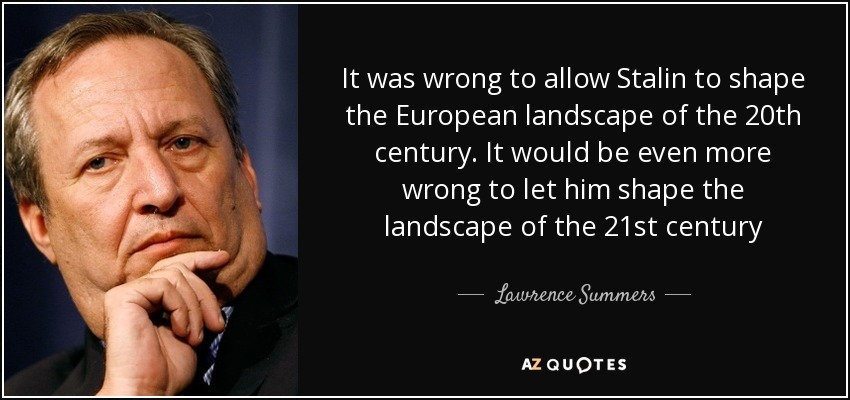 It was wrong to allow Stalin to shape the European landscape of the 20th century. It would be even more wrong to let him shape the landscape of the 21st century - Lawrence Summers