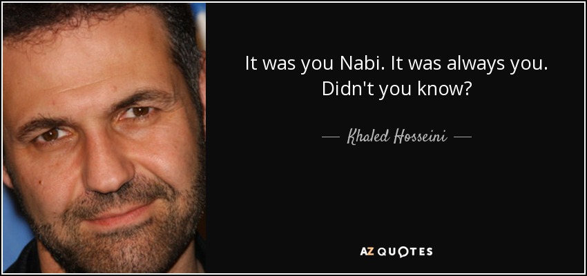 It was you Nabi. It was always you. Didn't you know? - Khaled Hosseini
