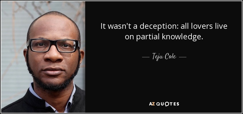 It wasn't a deception: all lovers live on partial knowledge. - Teju Cole