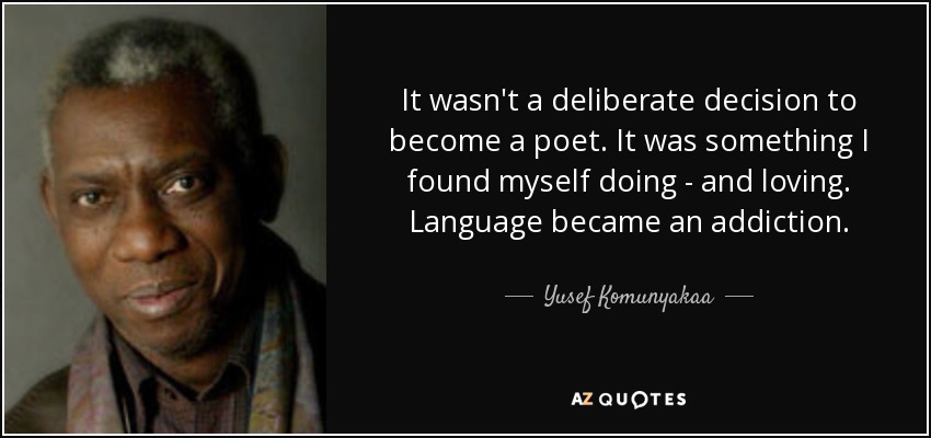It wasn't a deliberate decision to become a poet. It was something I found myself doing - and loving. Language became an addiction. - Yusef Komunyakaa