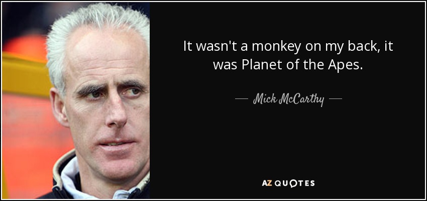 It wasn't a monkey on my back, it was Planet of the Apes. - Mick McCarthy