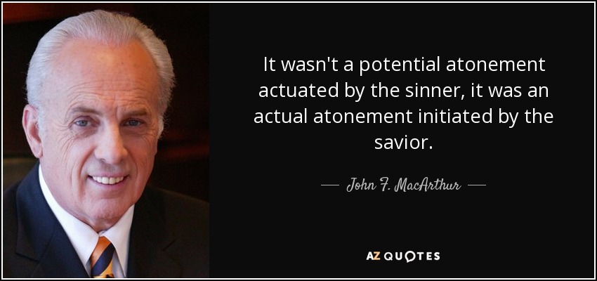 It wasn't a potential atonement actuated by the sinner, it was an actual atonement initiated by the savior. - John F. MacArthur
