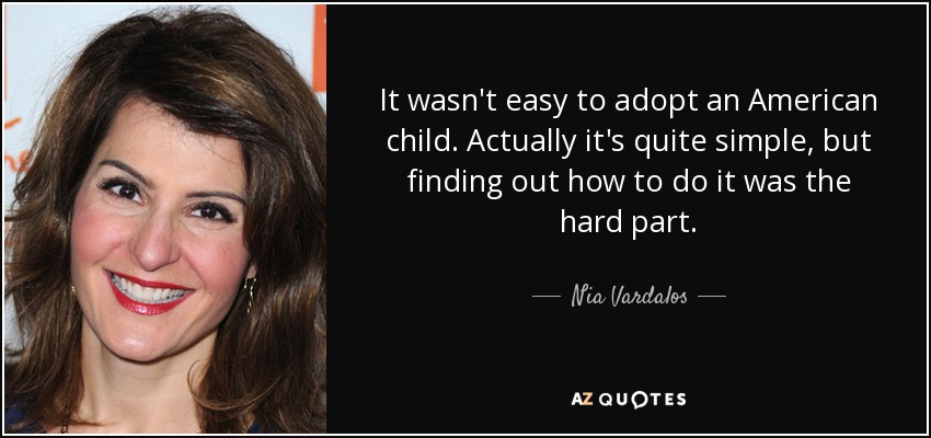 It wasn't easy to adopt an American child. Actually it's quite simple, but finding out how to do it was the hard part. - Nia Vardalos