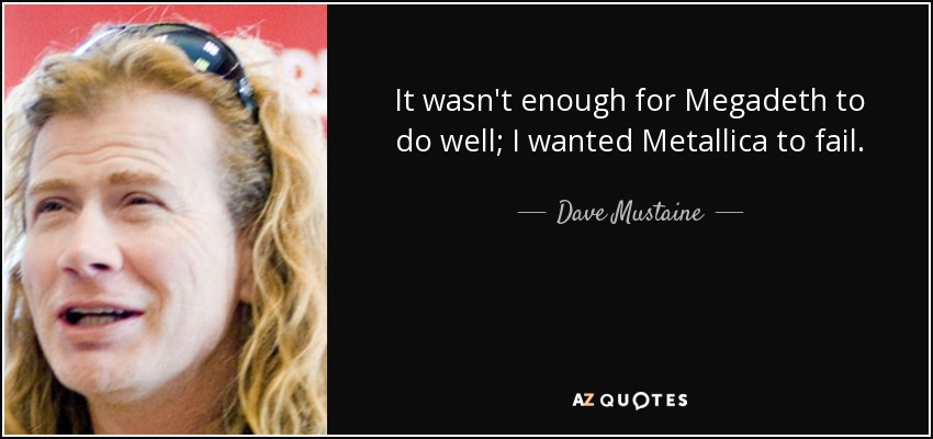 It wasn't enough for Megadeth to do well; I wanted Metallica to fail. - Dave Mustaine