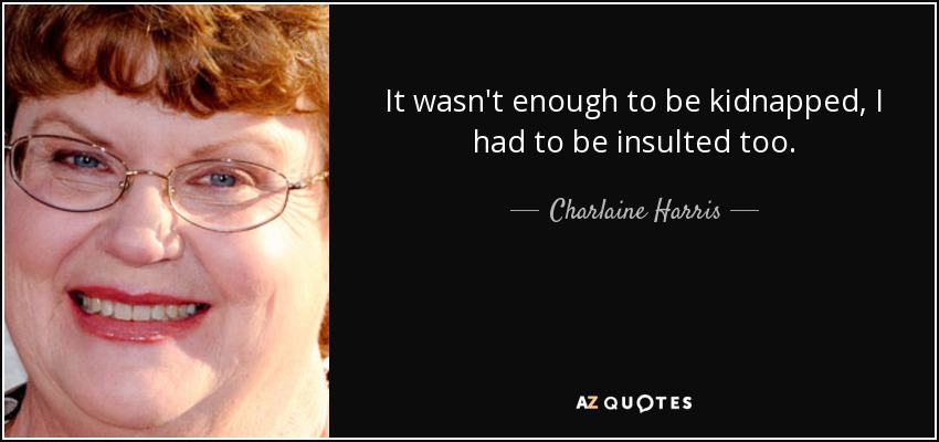 It wasn't enough to be kidnapped, I had to be insulted too. - Charlaine Harris