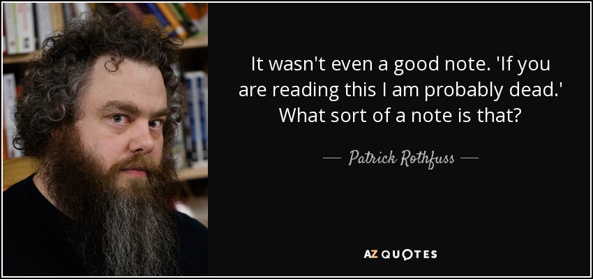 It wasn't even a good note. 'If you are reading this I am probably dead.' What sort of a note is that? - Patrick Rothfuss