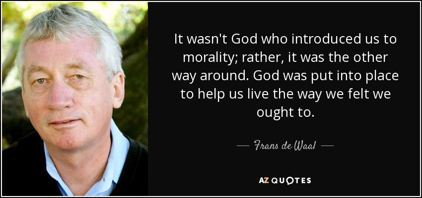 It wasn't God who introduced us to morality; rather, it was the other way around. God was put into place to help us live the way we felt we ought to. - Frans de Waal