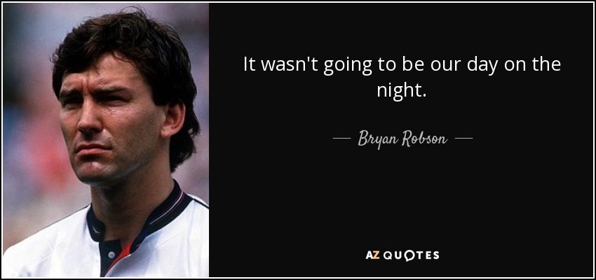 It wasn't going to be our day on the night. - Bryan Robson