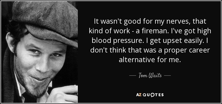 It wasn't good for my nerves, that kind of work - a fireman. I've got high blood pressure. I get upset easily. I don't think that was a proper career alternative for me. - Tom Waits