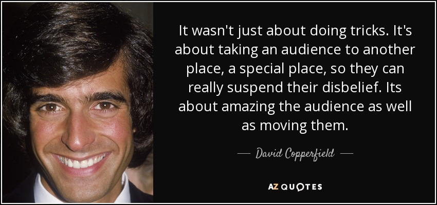 It wasn't just about doing tricks. It's about taking an audience to another place, a special place, so they can really suspend their disbelief. Its about amazing the audience as well as moving them. - David Copperfield