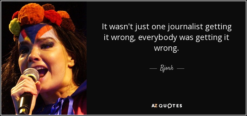 It wasn't just one journalist getting it wrong, everybody was getting it wrong. - Bjork