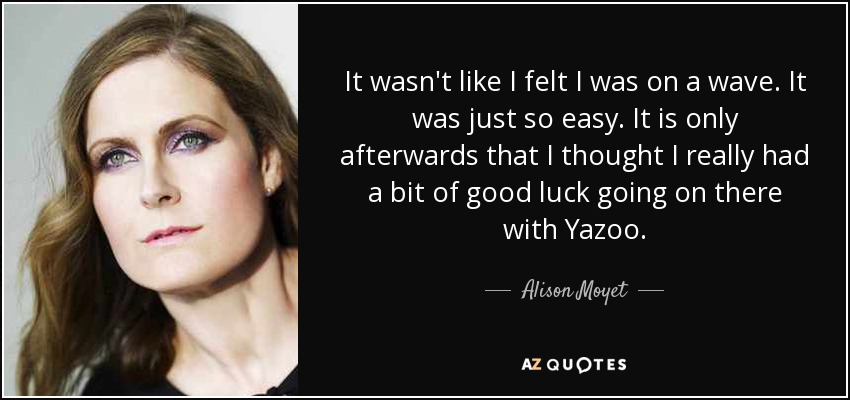 It wasn't like I felt I was on a wave. It was just so easy. It is only afterwards that I thought I really had a bit of good luck going on there with Yazoo. - Alison Moyet