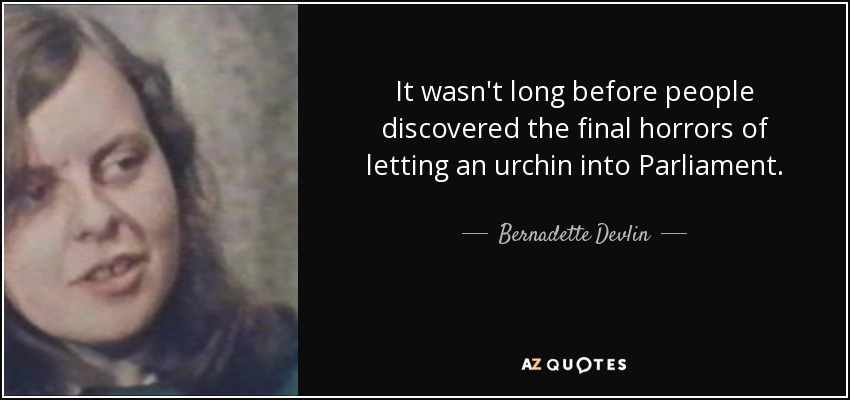 It wasn't long before people discovered the final horrors of letting an urchin into Parliament. - Bernadette Devlin