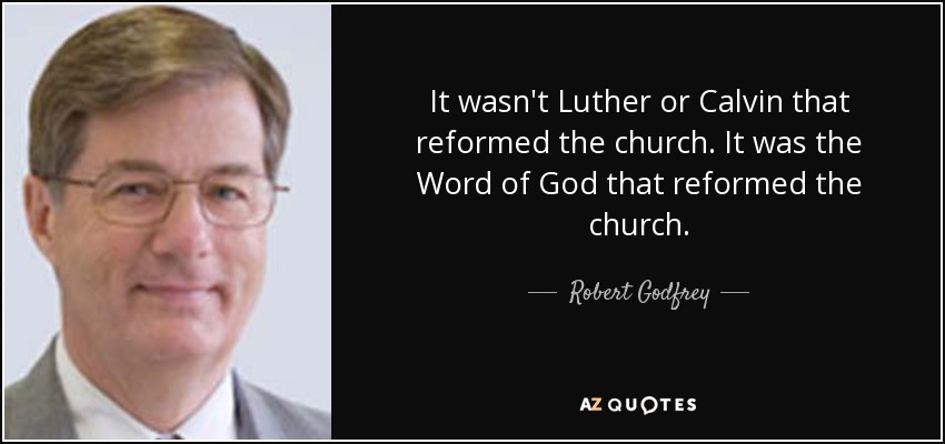 It wasn't Luther or Calvin that reformed the church. It was the Word of God that reformed the church. - Robert Godfrey