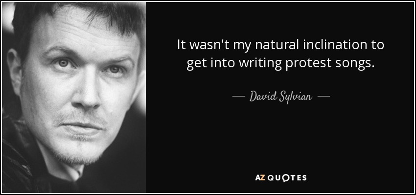 It wasn't my natural inclination to get into writing protest songs. - David Sylvian