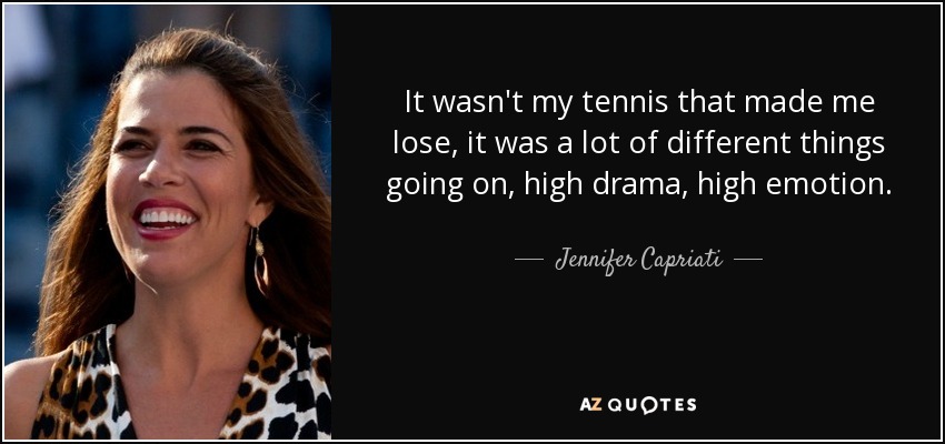 It wasn't my tennis that made me lose, it was a lot of different things going on, high drama, high emotion. - Jennifer Capriati