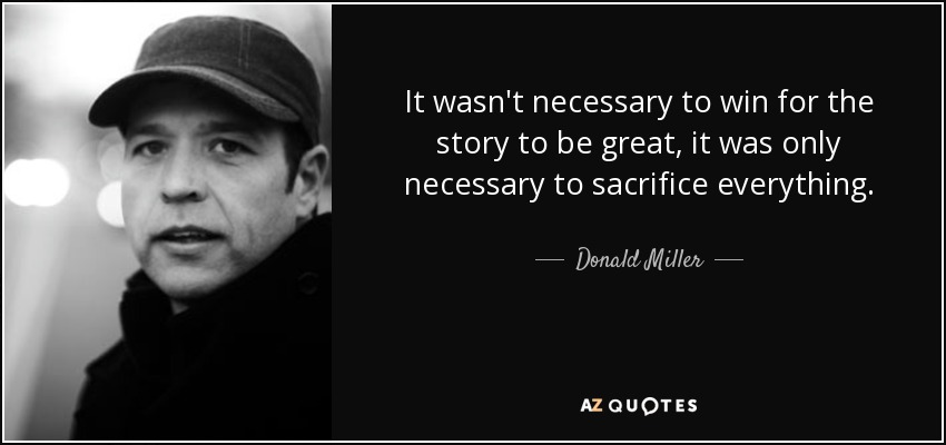 It wasn't necessary to win for the story to be great, it was only necessary to sacrifice everything. - Donald Miller