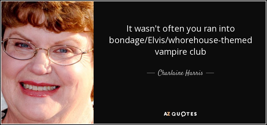 It wasn't often you ran into bondage/Elvis/whorehouse-themed vampire club - Charlaine Harris