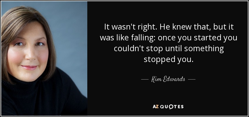 It wasn't right. He knew that, but it was like falling: once you started you couldn't stop until something stopped you. - Kim Edwards