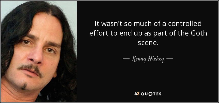 It wasn't so much of a controlled effort to end up as part of the Goth scene. - Kenny Hickey