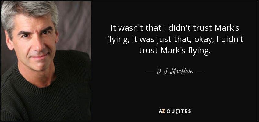 It wasn't that I didn't trust Mark's flying, it was just that, okay, I didn't trust Mark's flying. - D. J. MacHale