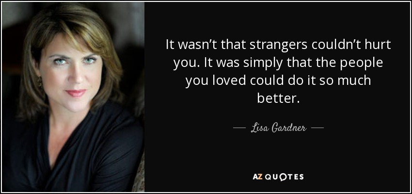 It wasn’t that strangers couldn’t hurt you. It was simply that the people you loved could do it so much better. - Lisa Gardner