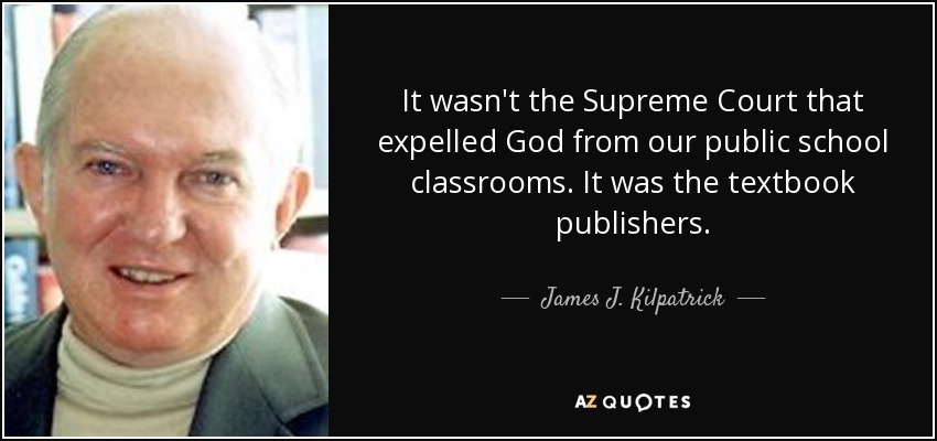 It wasn't the Supreme Court that expelled God from our public school classrooms. It was the textbook publishers. - James J. Kilpatrick