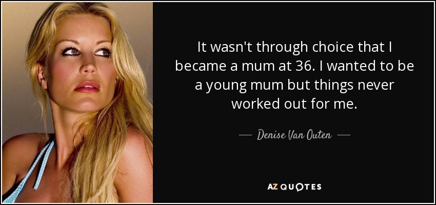 It wasn't through choice that I became a mum at 36. I wanted to be a young mum but things never worked out for me. - Denise Van Outen