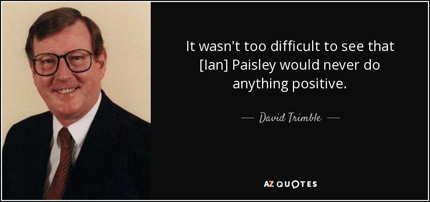 It wasn't too difficult to see that [Ian] Paisley would never do anything positive. - David Trimble