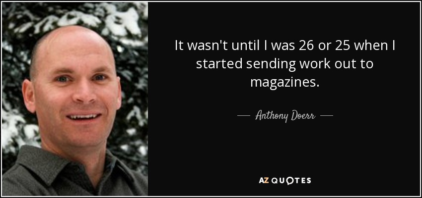 It wasn't until I was 26 or 25 when I started sending work out to magazines. - Anthony Doerr