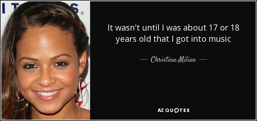 It wasn't until I was about 17 or 18 years old that I got into music - Christina Milian