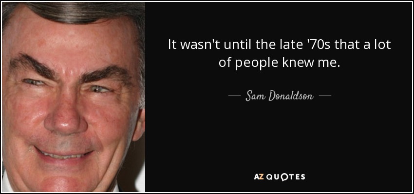It wasn't until the late '70s that a lot of people knew me. - Sam Donaldson