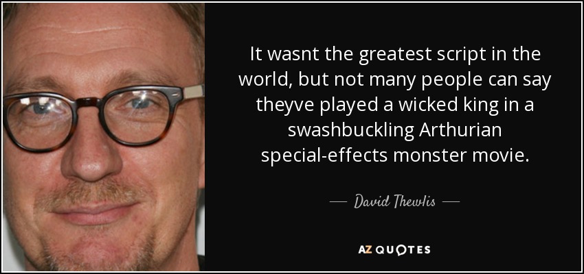 It wasnt the greatest script in the world, but not many people can say theyve played a wicked king in a swashbuckling Arthurian special-effects monster movie. - David Thewlis