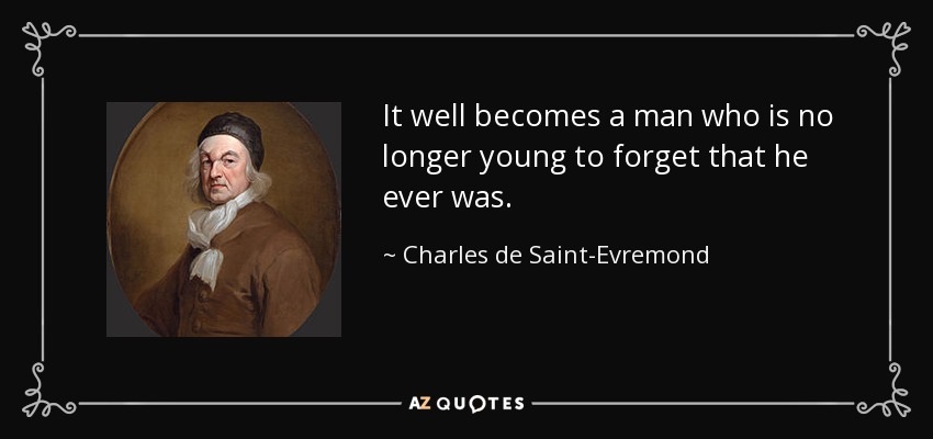 It well becomes a man who is no longer young to forget that he ever was. - Charles de Saint-Evremond