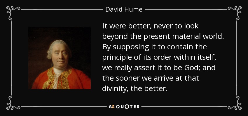 It were better, never to look beyond the present material world. By supposing it to contain the principle of its order within itself, we really assert it to be God; and the sooner we arrive at that divinity, the better. - David Hume