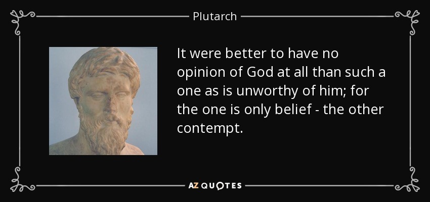 It were better to have no opinion of God at all than such a one as is unworthy of him; for the one is only belief - the other contempt. - Plutarch