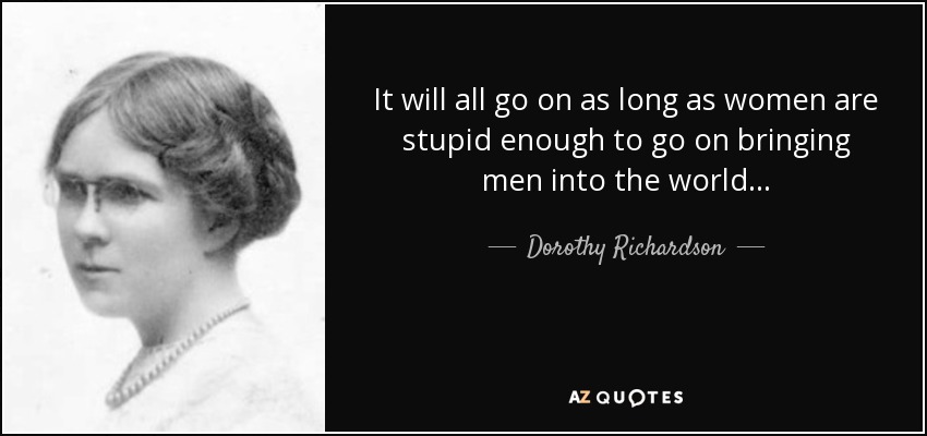 It will all go on as long as women are stupid enough to go on bringing men into the world. . . - Dorothy Richardson