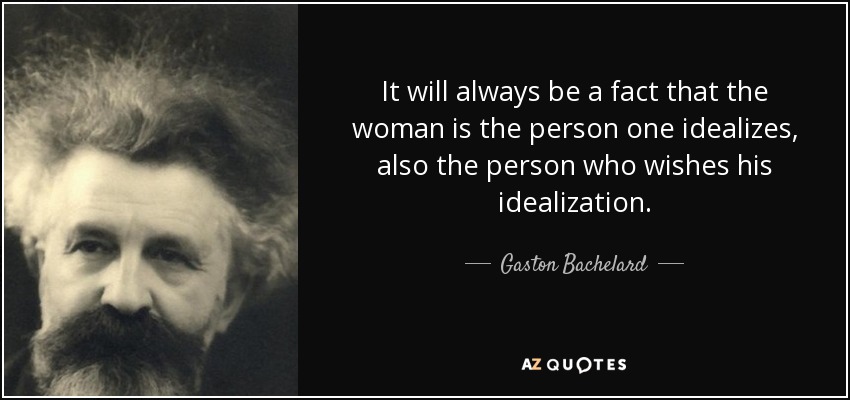 It will always be a fact that the woman is the person one idealizes, also the person who wishes his idealization. - Gaston Bachelard