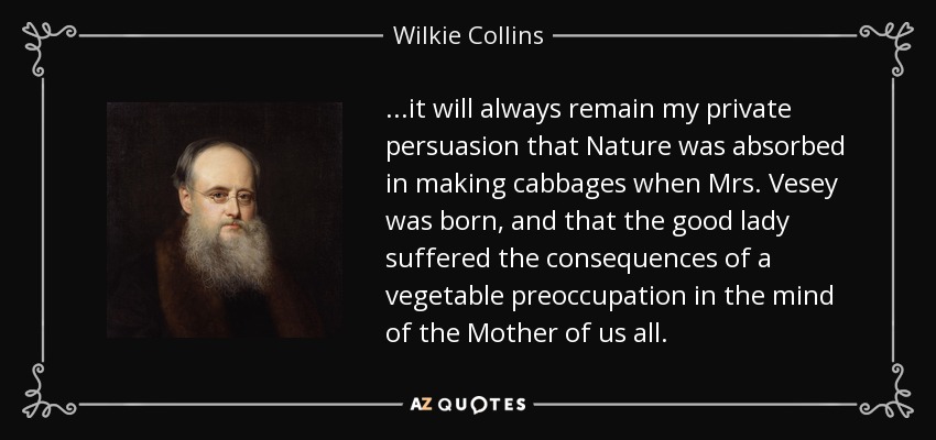 ...it will always remain my private persuasion that Nature was absorbed in making cabbages when Mrs. Vesey was born, and that the good lady suffered the consequences of a vegetable preoccupation in the mind of the Mother of us all. - Wilkie Collins