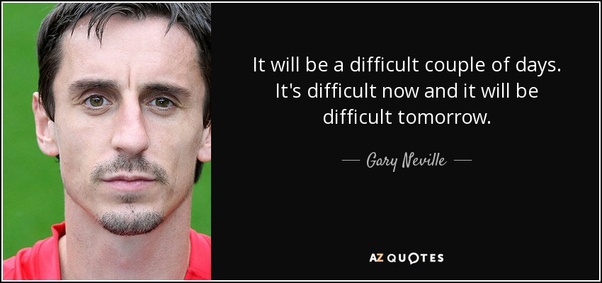 It will be a difficult couple of days. It's difficult now and it will be difficult tomorrow. - Gary Neville
