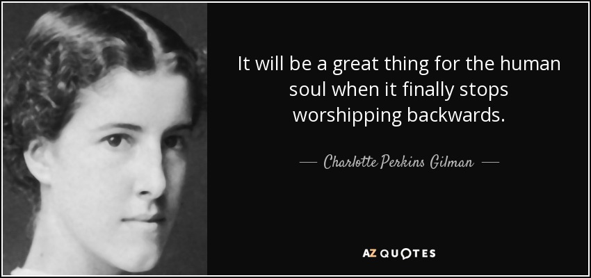 It will be a great thing for the human soul when it finally stops worshipping backwards. - Charlotte Perkins Gilman