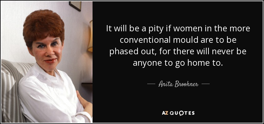 It will be a pity if women in the more conventional mould are to be phased out, for there will never be anyone to go home to. - Anita Brookner