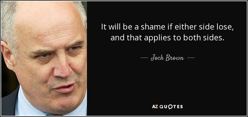 It will be a shame if either side lose, and that applies to both sides. - Jock Brown