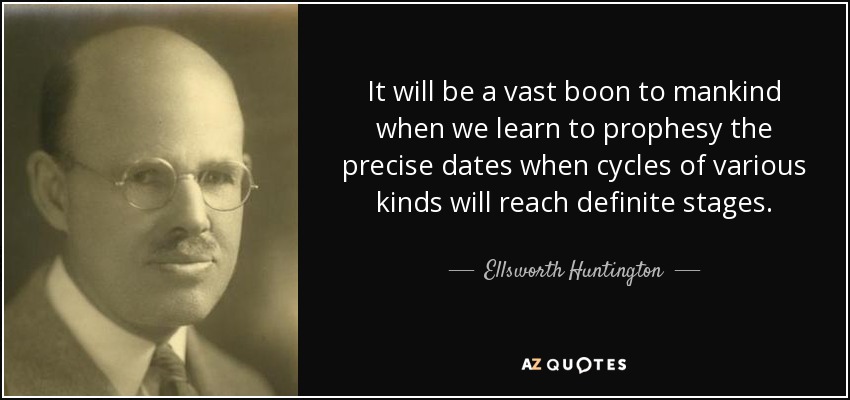 It will be a vast boon to mankind when we learn to prophesy the precise dates when cycles of various kinds will reach definite stages. - Ellsworth Huntington