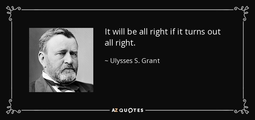 It will be all right if it turns out all right. - Ulysses S. Grant